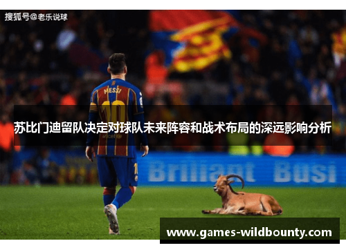 苏比门迪留队决定对球队未来阵容和战术布局的深远影响分析