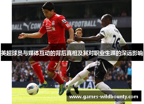 英超球员与媒体互动的背后真相及其对职业生涯的深远影响
