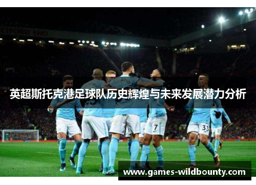 英超斯托克港足球队历史辉煌与未来发展潜力分析