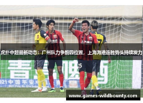 虎扑中超最新动态：广州队力争前四位置，上海海港连胜势头持续发力