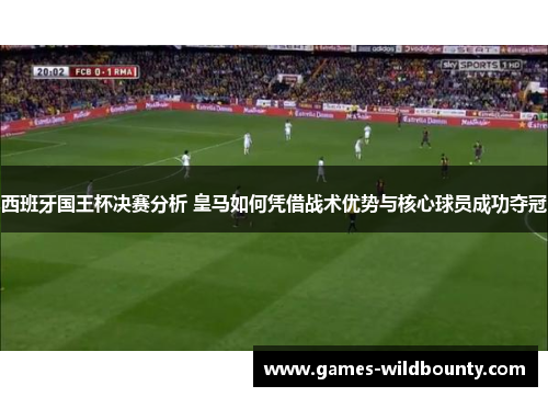 西班牙国王杯决赛分析 皇马如何凭借战术优势与核心球员成功夺冠