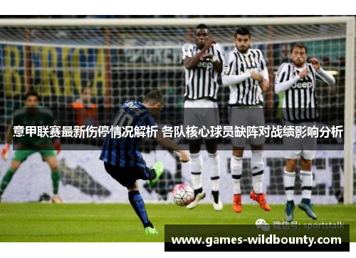 意甲联赛最新伤停情况解析 各队核心球员缺阵对战绩影响分析