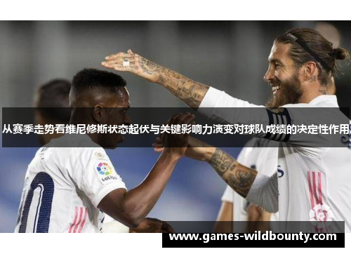 从赛季走势看维尼修斯状态起伏与关键影响力演变对球队成绩的决定性作用