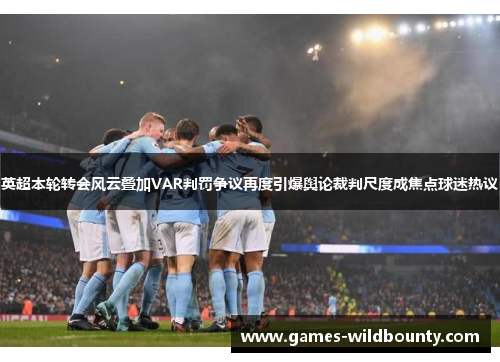 英超本轮转会风云叠加VAR判罚争议再度引爆舆论裁判尺度成焦点球迷热议