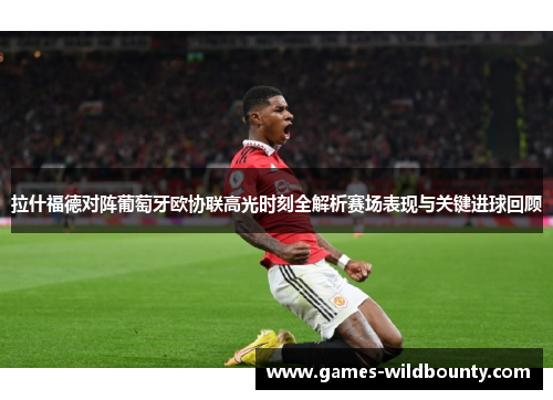 拉什福德对阵葡萄牙欧协联高光时刻全解析赛场表现与关键进球回顾
