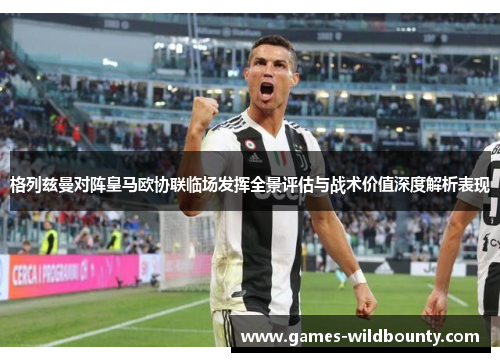 格列兹曼对阵皇马欧协联临场发挥全景评估与战术价值深度解析表现