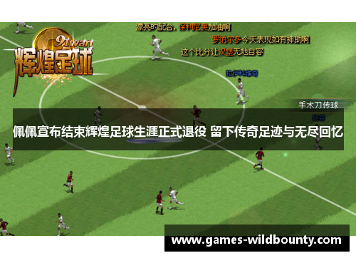 佩佩宣布结束辉煌足球生涯正式退役 留下传奇足迹与无尽回忆