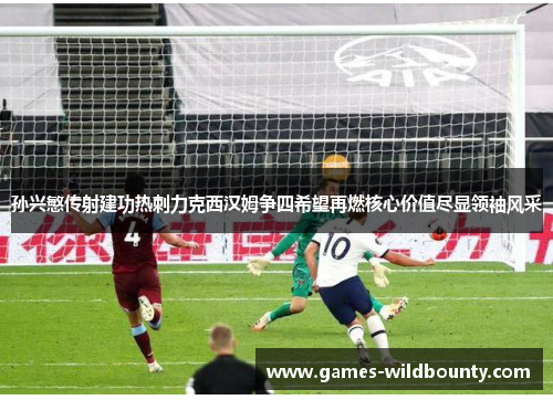 孙兴慜传射建功热刺力克西汉姆争四希望再燃核心价值尽显领袖风采