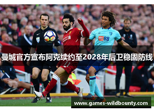 曼城官方宣布阿克续约至2028年后卫稳固防线