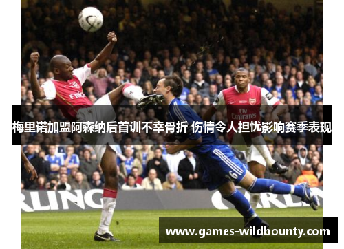 梅里诺加盟阿森纳后首训不幸骨折 伤情令人担忧影响赛季表现