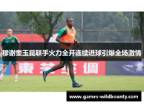 穆谢奎玉昆联手火力全开连续进球引爆全场激情