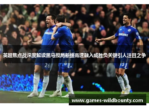 英超焦点战深度解读黑马搅局新援高速融入成胜负关键引人注目之争
