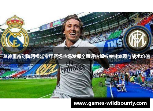 莫德里奇对阵阿根廷意甲赛场临场发挥全面评估解析关键表现与战术价值