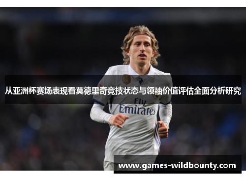 从亚洲杯赛场表现看莫德里奇竞技状态与领袖价值评估全面分析研究