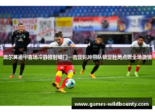 奥尔莫德甲客场冷静推射破门一击定乾坤带队锁定胜局点燃全场激情