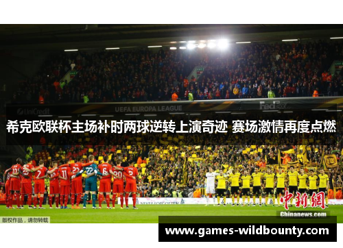 希克欧联杯主场补时两球逆转上演奇迹 赛场激情再度点燃