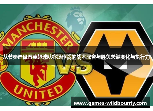 从节奏选择看英超球队客场作战的战术取舍与胜负关键变化与执行力
