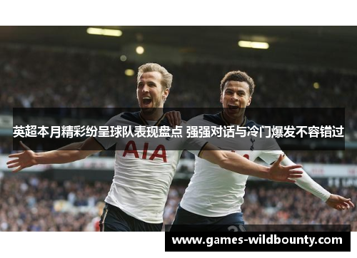 英超本月精彩纷呈球队表现盘点 强强对话与冷门爆发不容错过