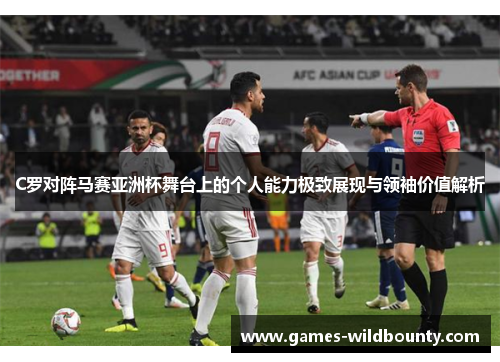 C罗对阵马赛亚洲杯舞台上的个人能力极致展现与领袖价值解析