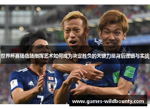 世界杯赛场临场指挥艺术如何成为决定胜负的关键力量背后逻辑与实战