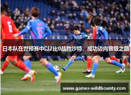 日本队在世预赛中以2比0战胜沙特，成功迈向晋级之路