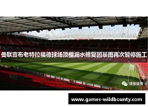 曼联宣布老特拉福德球场顶棚漏水修复因暴雨再次暂停施工